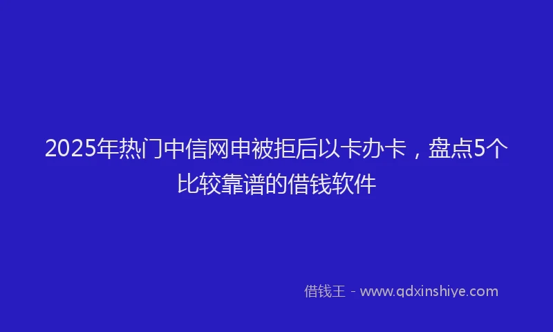 2025年热门中信网申被拒后以卡办卡,盘点5个比较靠谱的借钱软件