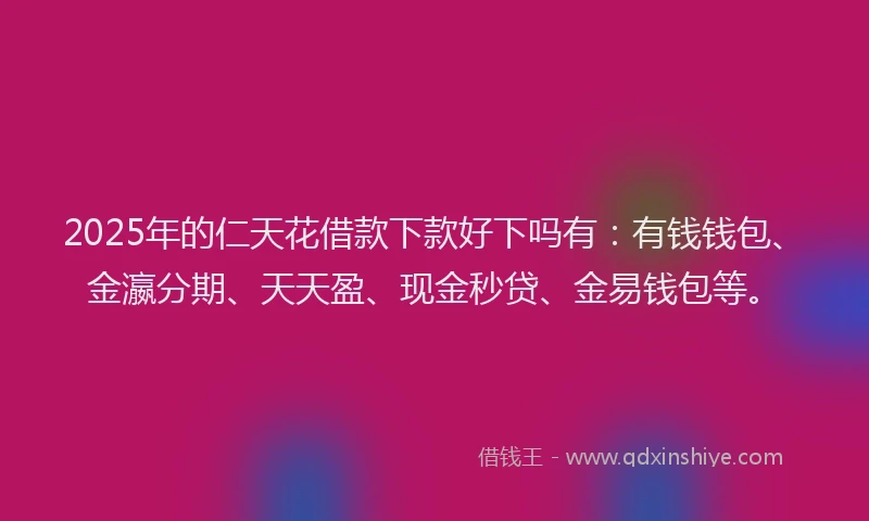 2025年的仁天花借款下款好下吗有：有钱钱包、金瀛分期、天天盈、现金秒贷、金易钱包等。