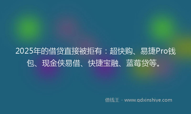 2025年的借贷直接被拒有：超快购、易捷Pro钱包、现金侠易借、快捷宝融、蓝莓贷等。