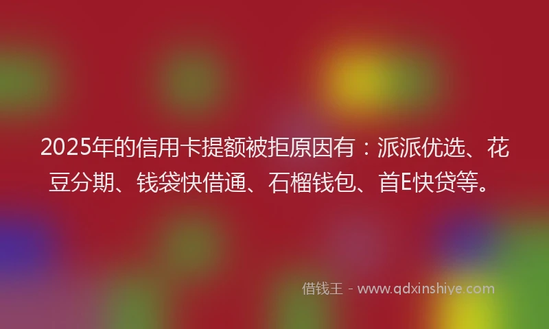 2025年的信用卡提额被拒原因有：派派优选、花豆分期、钱袋快借通、石榴钱包、首E快贷等。