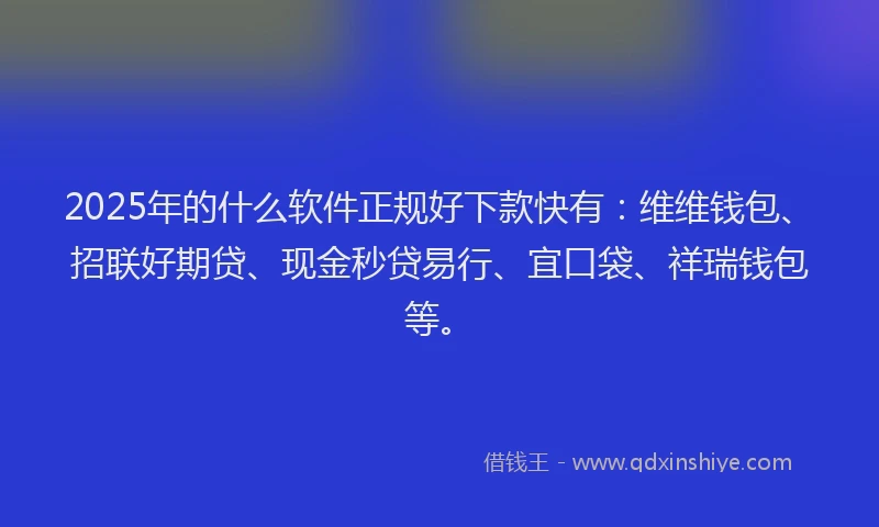2025年的什么软件正规好下款快有：维维钱包、招联好期贷、现金秒贷易行、宜口袋、祥瑞钱包等。