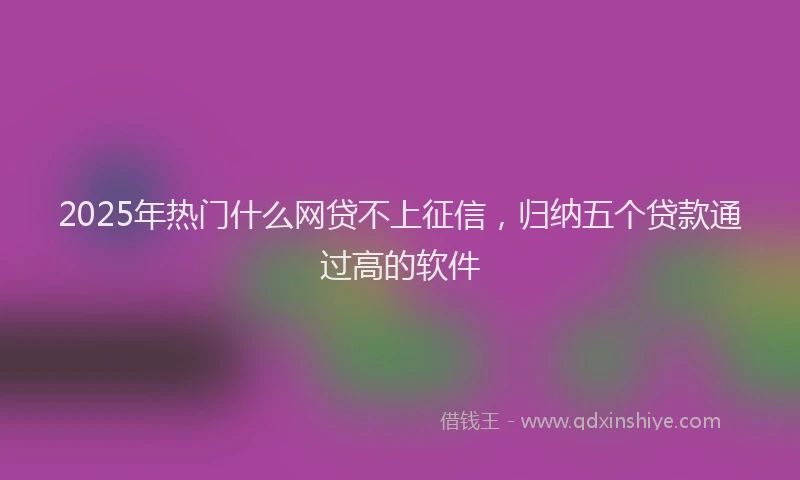 2025年热门什么网贷不上征信，归纳五个贷款通过高的软件