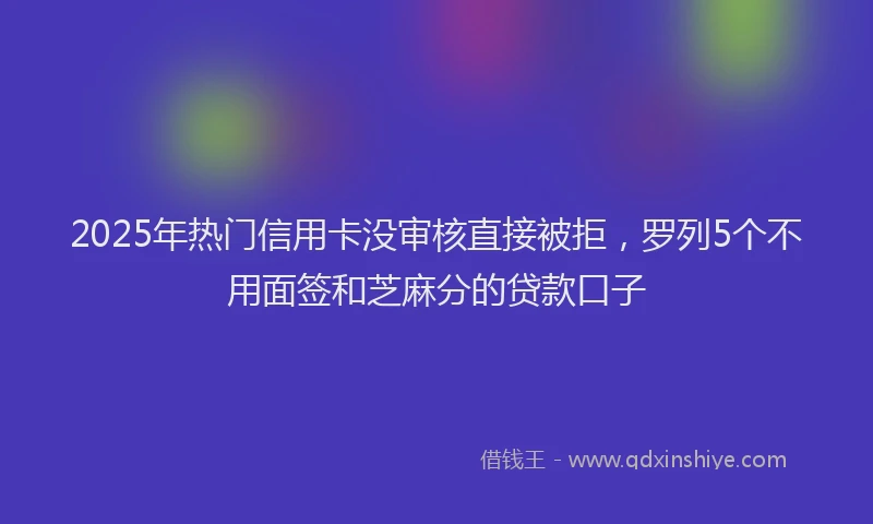 2025年热门信用卡没审核直接被拒，罗列5个不用面签和芝麻分的贷款口子