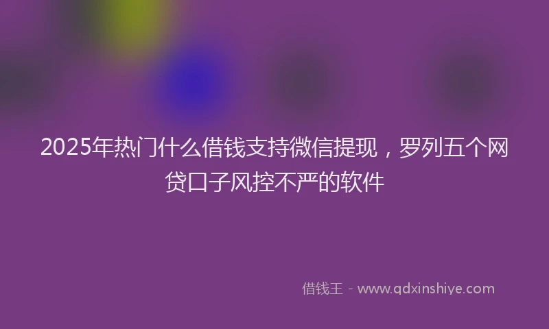 2025年热门什么借钱支持微信提现，罗列五个网贷口子风控不严的软件