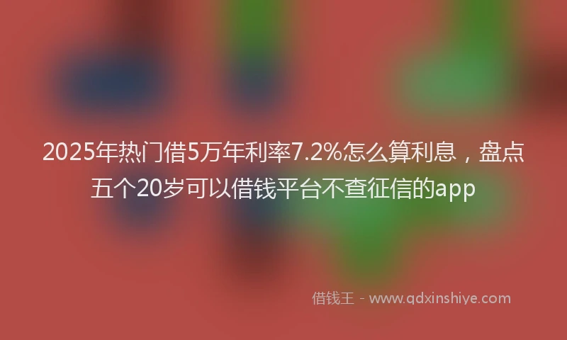 2025年热门借5万年利率7.2%怎么算利息，盘点五个20岁可以借钱平台不查征信的app
