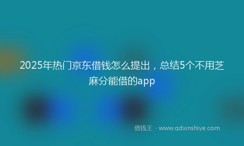 2025年热门京东借钱怎么提出，总结5个不用芝麻分能借的app