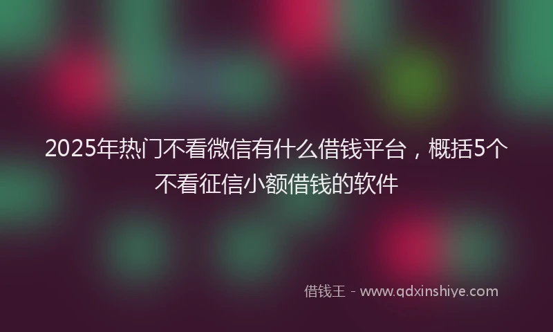 2025年热门不看微信有什么借钱平台，概括5个不看征信小额借钱的软件