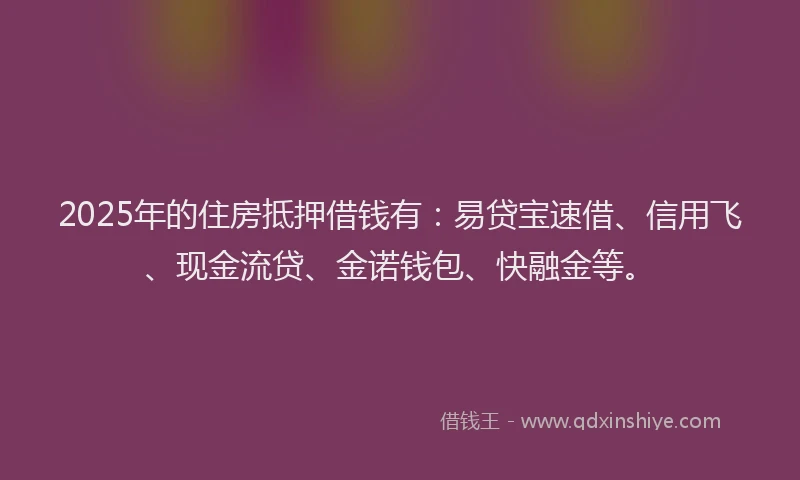 2025年的住房抵押借钱有：易贷宝速借、信用飞、现金流贷、金诺钱包、快融金等。
