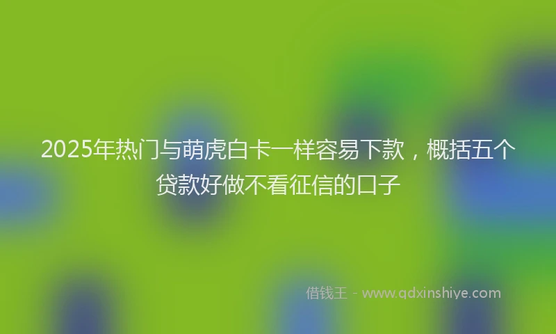 2025年热门与萌虎白卡一样容易下款，概括五个贷款好做不看征信的口子