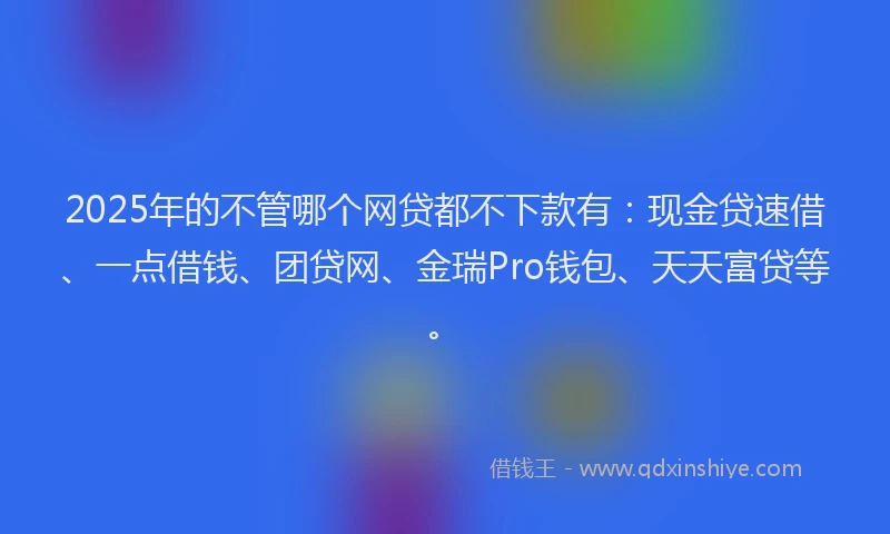 2025年的不管哪个网贷都不下款有：现金贷速借、一点借钱、团贷网、金瑞Pro钱包、天天富贷等。