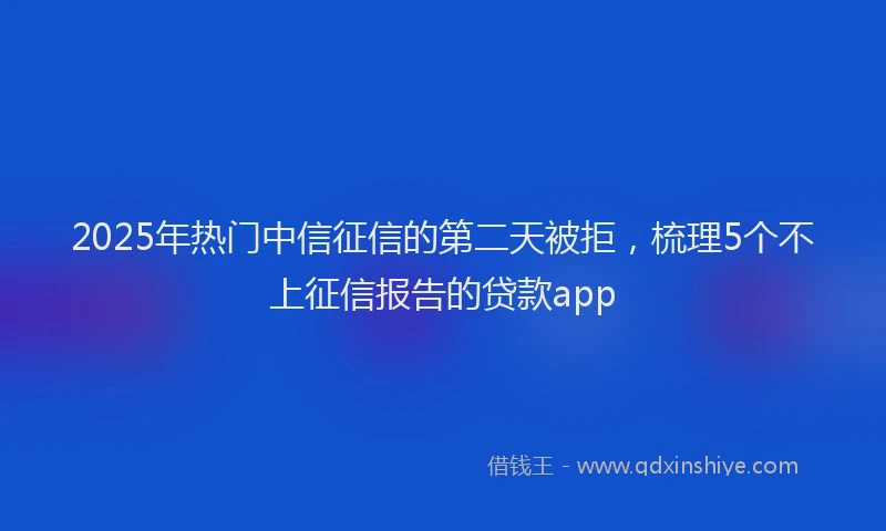 2025年热门中信征信的第二天被拒，梳理5个不上征信报告的贷款app