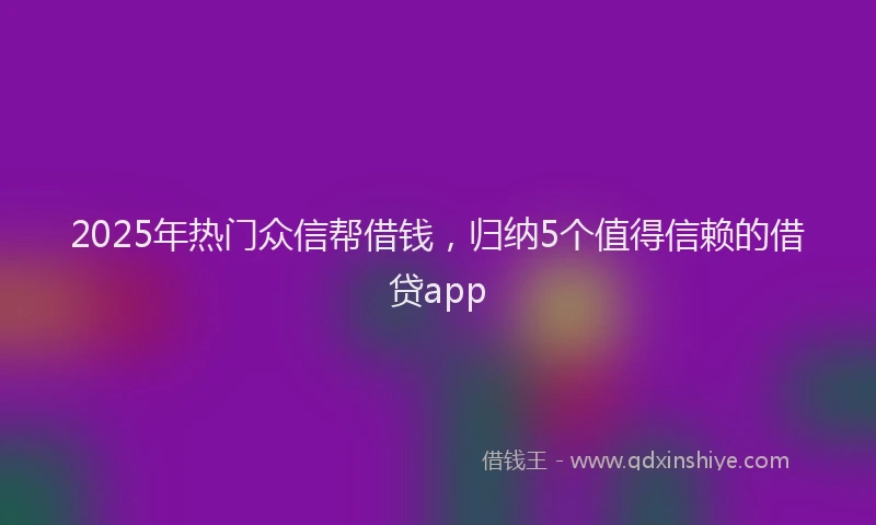 2025年热门众信帮借钱，归纳5个值得信赖的借贷app