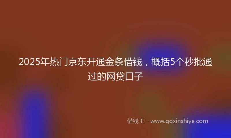 2025年热门京东开通金条借钱，概括5个秒批通过的网贷口子