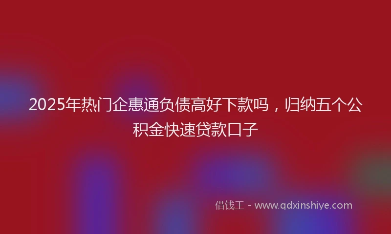 2025年热门企惠通负债高好下款吗，归纳五个公积金快速贷款口子