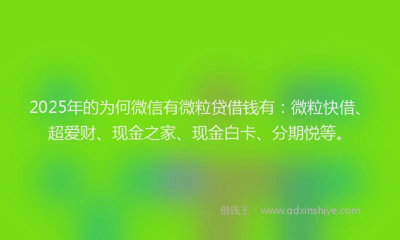 2025年的为何微信有微粒贷借钱有：微粒快借、超爱财、现金之家、现金白卡、分期悦等。