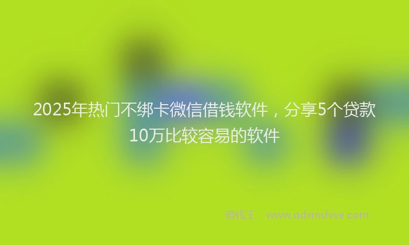 2025年热门不绑卡微信借钱软件，分享5个贷款10万比较容易的软件