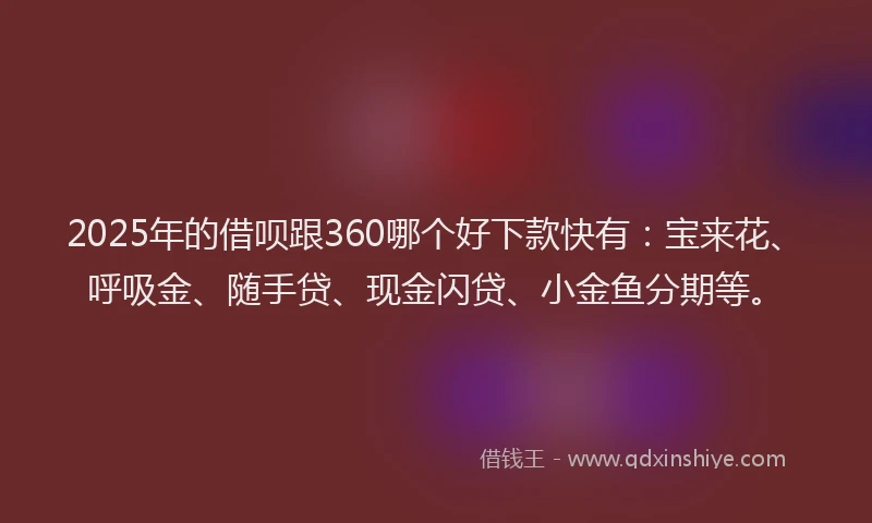 2025年的借呗跟360哪个好下款快有：宝来花、呼吸金、随手贷、现金闪贷、小金鱼分期等。