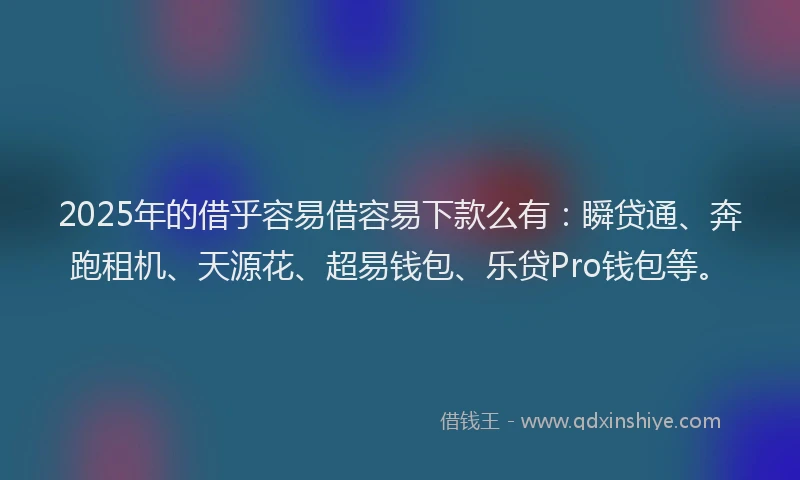 2025年的借乎容易借容易下款么有：瞬贷通、奔跑租机、天源花、超易钱包、乐贷Pro钱包等。