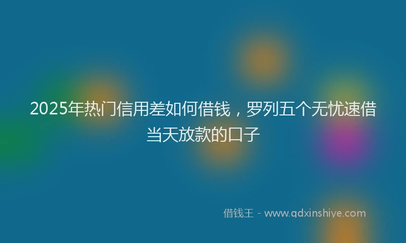 2025年热门信用差如何借钱，罗列五个无忧速借当天放款的口子