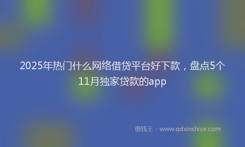 2025年热门什么网络借贷平台好下款，盘点5个11月独家贷款的app