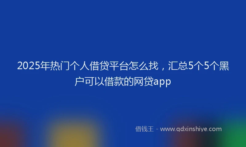 2025年热门个人借贷平台怎么找，汇总5个5个黑户可以借款的网贷app