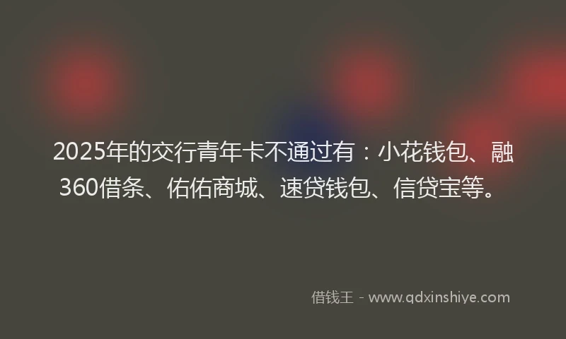 2025年的交行青年卡不通过有：小花钱包、融360借条、佑佑商城、速贷钱包、信贷宝等。