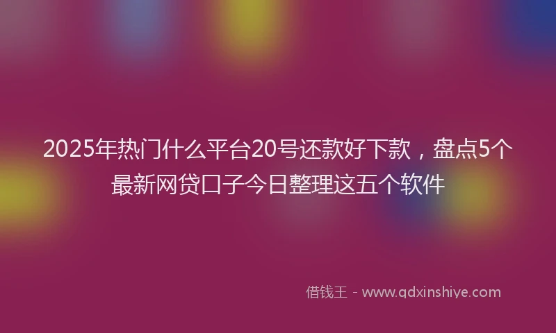2025年热门什么平台20号还款好下款，盘点5个最新网贷口子今日整理这五个软件