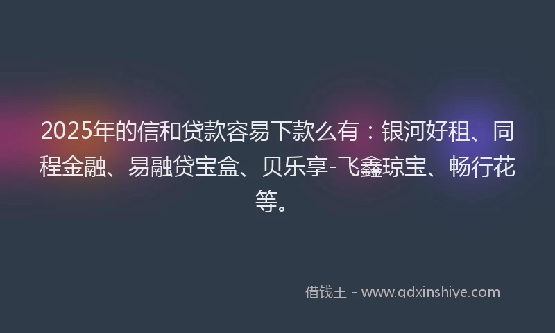 2025年的信和贷款容易下款么有：银河好租、同程金融、易融贷宝盒、贝乐享-飞鑫琼宝、畅行花等。