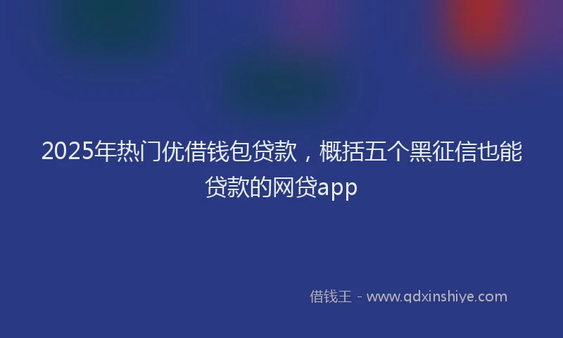 2025年热门优借钱包贷款，概括五个黑征信也能贷款的网贷app