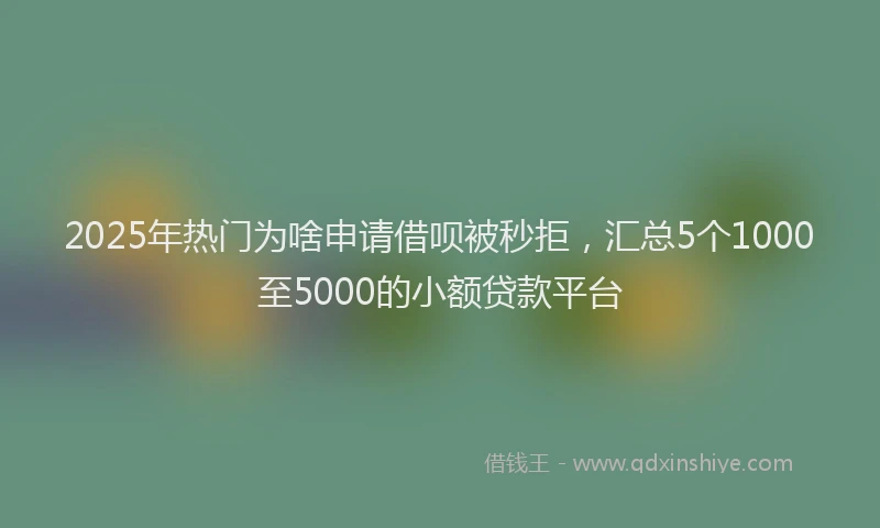 2025年热门为啥申请借呗被秒拒，汇总5个1000至5000的小额贷款平台