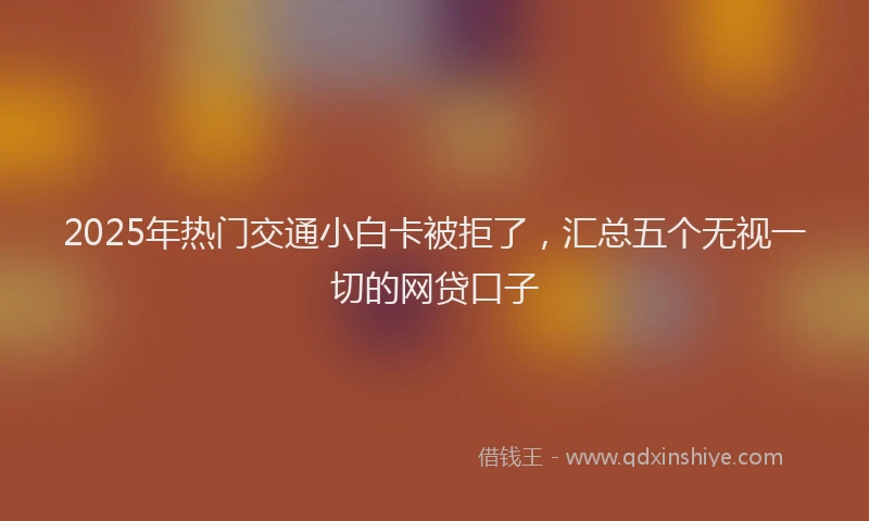 2025年热门交通小白卡被拒了，汇总五个无视一切的网贷口子
