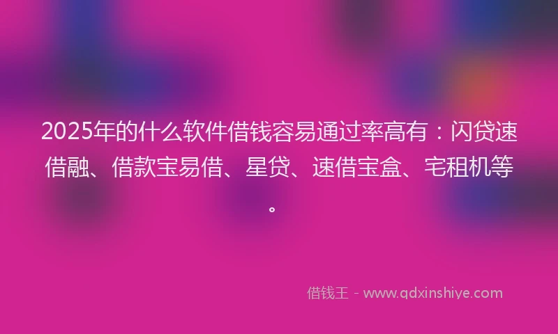 2025年的什么软件借钱容易通过率高有：闪贷速借融、借款宝易借、星贷、速借宝盒、宅租机等。