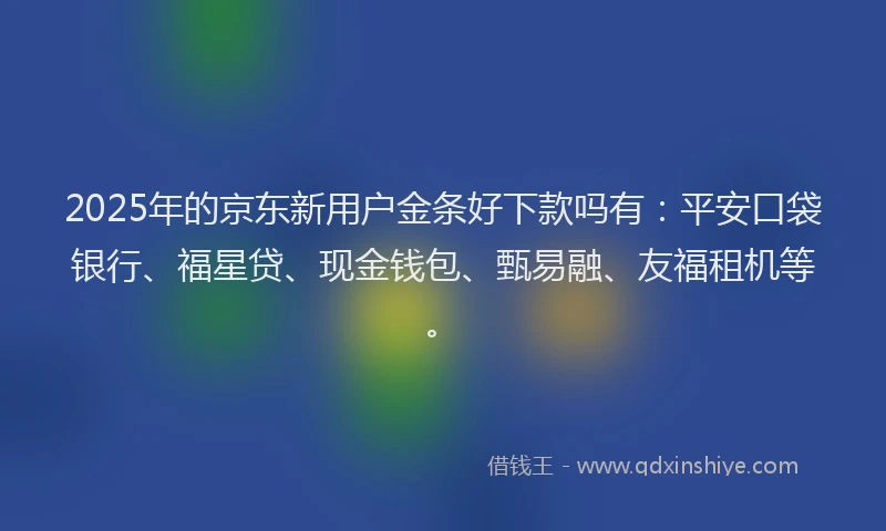 2025年的京东新用户金条好下款吗有：平安口袋银行、福星贷、现金钱包、甄易融、友福租机等。
