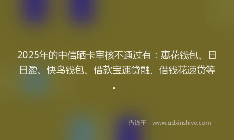 2025年的中信晒卡审核不通过有：惠花钱包、日日盈、快鸟钱包、借款宝速贷融、借钱花速贷等。