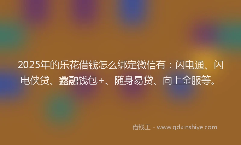 2025年的乐花借钱怎么绑定微信有：闪电通、闪电侠贷、鑫融钱包+、随身易贷、向上金服等。