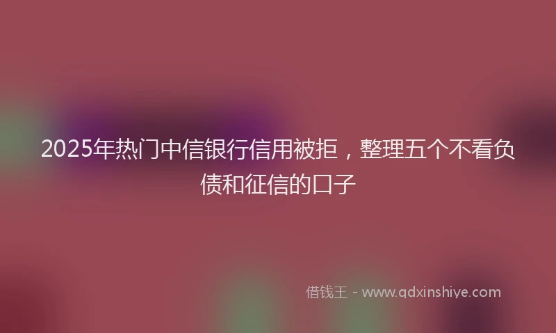 2025年热门中信银行信用被拒，整理五个不看负债和征信的口子