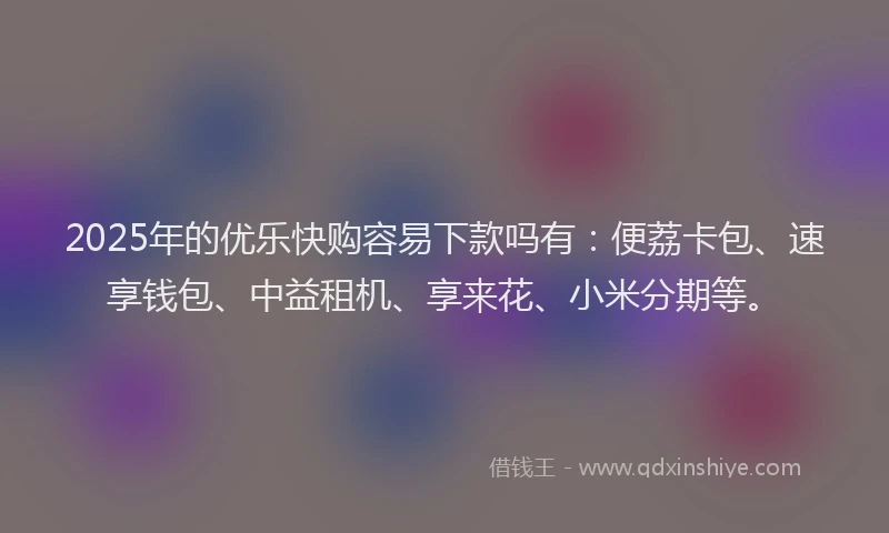 2025年的优乐快购容易下款吗有：便荔卡包、速享钱包、中益租机、享来花、小米分期等。