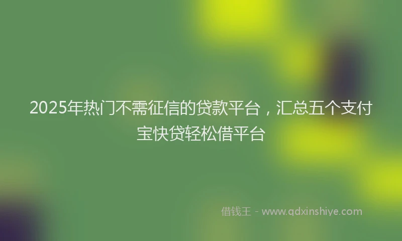 2025年热门不需征信的贷款平台，汇总五个支付宝快贷轻松借平台