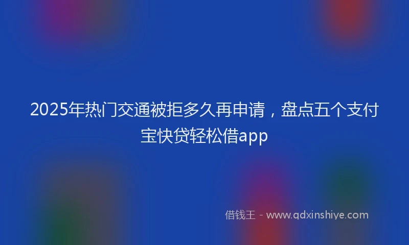 2025年热门交通被拒多久再申请，盘点五个支付宝快贷轻松借app