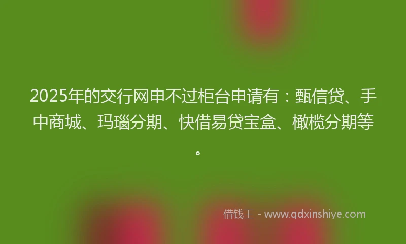 2025年的交行网申不过柜台申请有：甄信贷、手中商城、玛瑙分期、快借易贷宝盒、橄榄分期等。