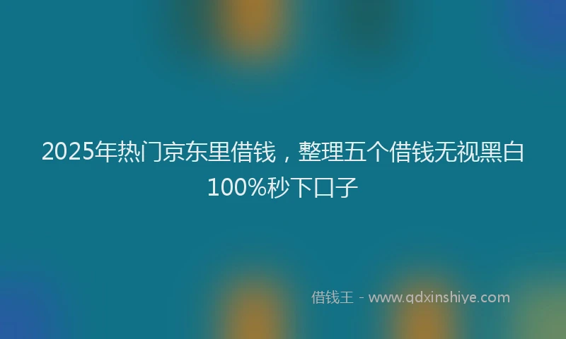 2025年热门京东里借钱，整理五个借钱无视黑白100%秒下口子