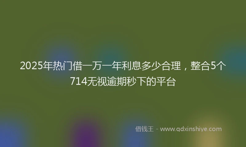 2025年热门借一万一年利息多少合理，整合5个714无视逾期秒下的平台