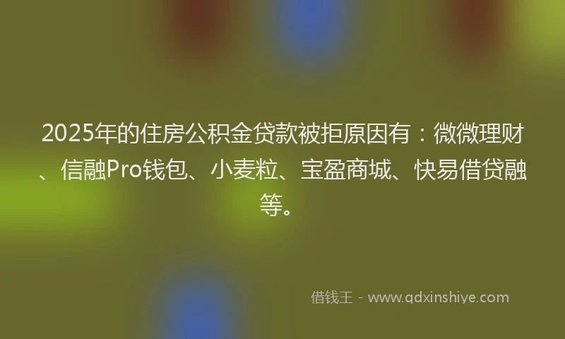 2025年的住房公积金贷款被拒原因有：微微理财、信融Pro钱包、小麦粒、宝盈商城、快易借贷融等。
