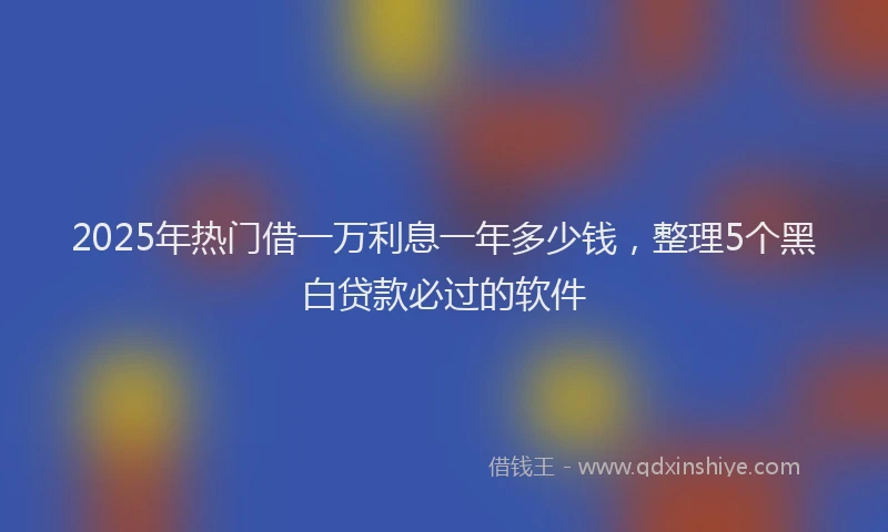 2025年热门借一万利息一年多少钱，整理5个黑白贷款必过的软件