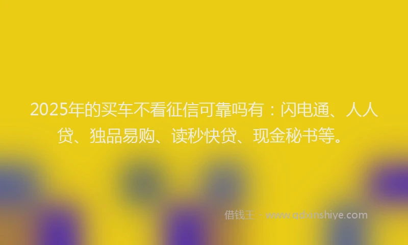2025年的买车不看征信可靠吗有：闪电通、人人贷、独品易购、读秒快贷、现金秘书等。