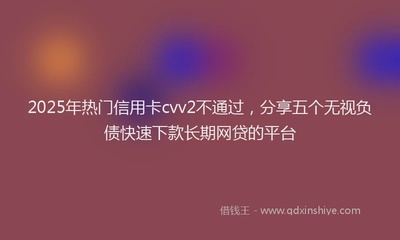 2025年热门信用卡cvv2不通过，分享五个无视负债快速下款长期网贷的平台