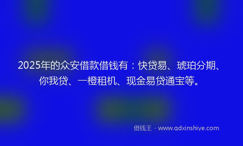 2025年的众安借款借钱有：快贷易、琥珀分期、你我贷、一橙租机、现金易贷通宝等。