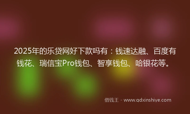 2025年的乐贷网好下款吗有：钱速达融、百度有钱花、瑞信宝Pro钱包、智享钱包、哈银花等。