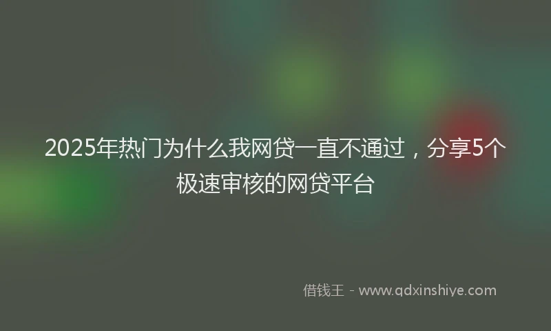 2025年热门为什么我网贷一直不通过，分享5个极速审核的网贷平台