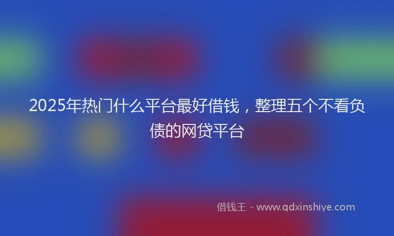 2025年热门什么平台最好借钱，整理五个不看负债的网贷平台